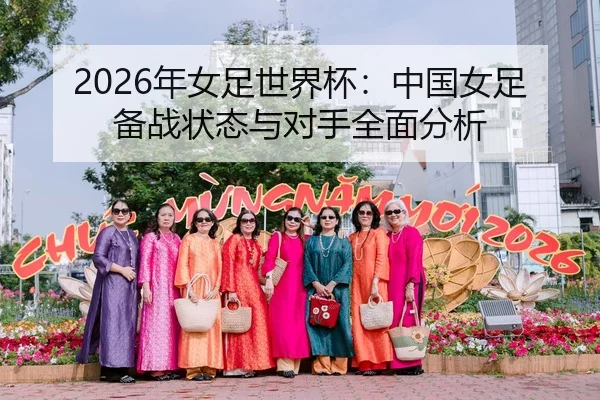 2026年女足世界杯：中国女足备战状态与对手全面分析