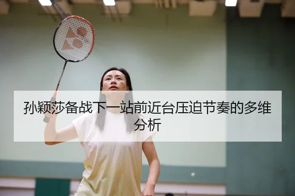 孙颖莎备战下一站前近台压迫节奏的多维分析