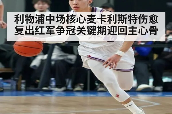 利物浦中场核心麦卡利斯特伤愈复出红军争冠关键期迎回主心骨