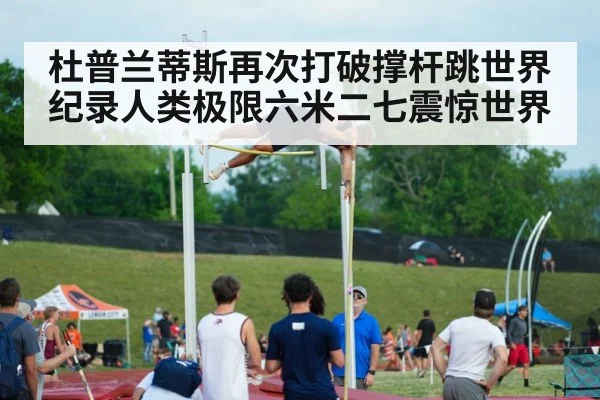 杜普兰蒂斯再次打破撑杆跳世界纪录人类极限六米二七震惊世界