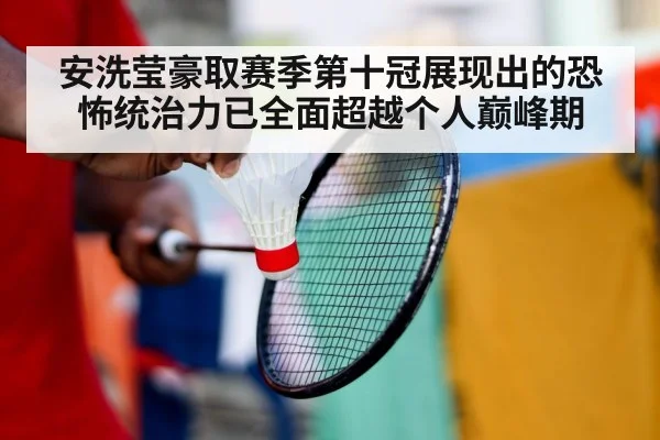 安洗莹豪取赛季第十冠展现出的恐怖统治力已全面超越个人巅峰期