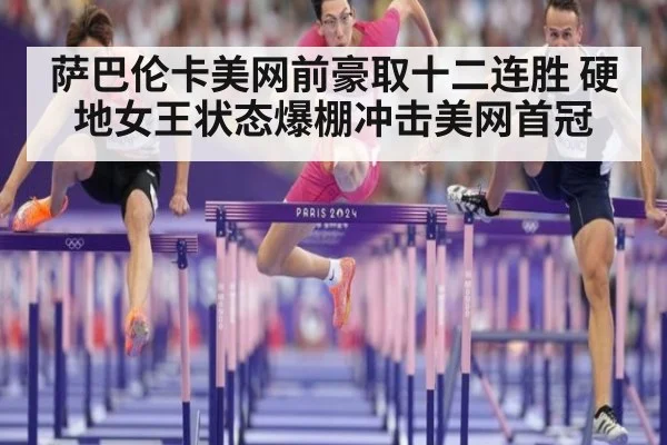 萨巴伦卡美网前豪取十二连胜 硬地女王状态爆棚冲击美网首冠